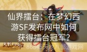 仙界擂台：在梦幻西游SF发布网中如何获得擂台冠军？