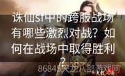 诛仙sf中的跨服战场有哪些激烈对战？如何在战场中取得胜利？