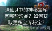 诛仙sf中的神秘宝库有哪些珍品？如何获取更多宝库秘宝？