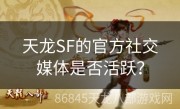 天龙SF的官方社交媒体是否活跃？