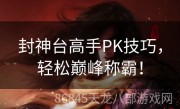 封神台高手PK技巧，轻松巅峰称霸！