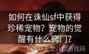 如何在诛仙sf中获得珍稀宠物？宠物的觉醒有什么窍门？