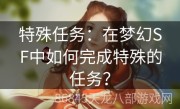 特殊任务：在梦幻SF中如何完成特殊的任务？