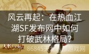 风云再起：在热血江湖SF发布网中如何打破武林格局？