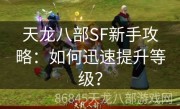 天龙八部SF新手攻略：如何迅速提升等级？