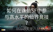 如何在诛仙SF中参与高水平的仙界竞技？