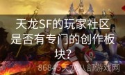 天龙SF的玩家社区是否有专门的创作板块？