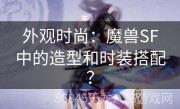 外观时尚：魔兽SF中的造型和时装搭配？