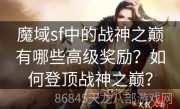 魔域sf中的战神之巅有哪些高级奖励？如何登顶战神之巅？