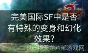 完美国际SF中是否有特殊的变身和幻化效果？