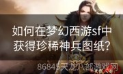 如何在梦幻西游sf中获得珍稀神兵图纸？