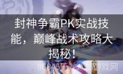 封神争霸PK实战技能，巅峰战术攻略大揭秘！