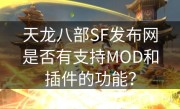 天龙八部SF发布网是否有支持MOD和插件的功能？