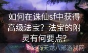 如何在诛仙sf中获得高级法宝？法宝的附灵有何要点？