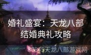 婚礼盛宴：天龙八部结婚典礼攻略