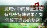 魔域sf中的神圣遗迹有哪些特殊效果？如何解开遗迹的秘密？