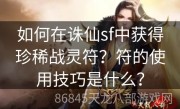 如何在诛仙sf中获得珍稀战灵符？符的使用技巧是什么？