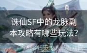 诛仙SF中的龙脉副本攻略有哪些玩法？