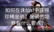 如何在诛仙sf中获得珍稀坐骑？坐骑的培养有什么要点？