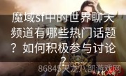 魔域sf中的世界聊天频道有哪些热门话题？如何积极参与讨论？