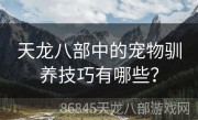 天龙八部中的宠物驯养技巧有哪些？