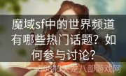 魔域sf中的世界频道有哪些热门话题？如何参与讨论？