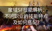 魔域SF技能解析：不同职业的技能特点及如何搭配？