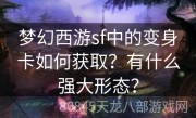 梦幻西游sf中的变身卡如何获取？有什么强大形态？