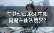 在梦幻西游SF中如何提升仙法境界？