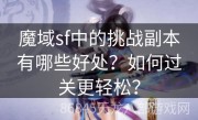 魔域sf中的挑战副本有哪些好处？如何过关更轻松？