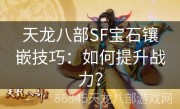 天龙八部SF宝石镶嵌技巧：如何提升战力？