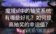 魔域sf中的抽奖系统有哪些好礼？如何提高抽奖的幸运值？