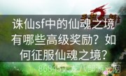 诛仙sf中的仙魂之境有哪些高级奖励？如何征服仙魂之境？