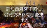 梦幻西游SF中的仙侣对战攻略有哪些技术？