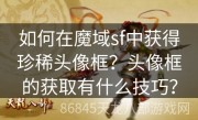 如何在魔域sf中获得珍稀头像框？头像框的获取有什么技巧？