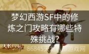 梦幻西游SF中的修炼之门攻略有哪些特殊挑战？