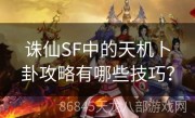 诛仙SF中的天机卜卦攻略有哪些技巧？