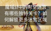 魔域sf中的时空迷宫有哪些独特关卡？如何解锁更多迷宫区域？