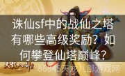 诛仙sf中的战仙之塔有哪些高级奖励？如何攀登仙塔巅峰？