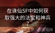 在诛仙SF中如何获取强大的法宝和神兵？