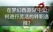 在梦幻西游SF中如何进行灵活的转职选择？