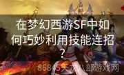 在梦幻西游SF中如何巧妙利用技能连招？