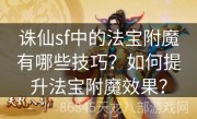 诛仙sf中的法宝附魔有哪些技巧？如何提升法宝附魔效果？