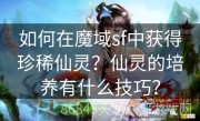 如何在魔域sf中获得珍稀仙灵？仙灵的培养有什么技巧？