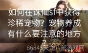 如何在诛仙sf中获得珍稀宠物？宠物养成有什么要注意的地方？