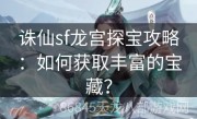 诛仙sf龙宫探宝攻略：如何获取丰富的宝藏？