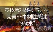 竞技场对战技巧：在完美SF中制胜关键的战术？