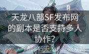 天龙八部SF发布网的副本是否支持多人协作？