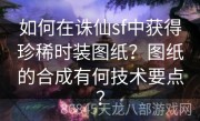 如何在诛仙sf中获得珍稀时装图纸？图纸的合成有何技术要点？