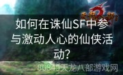 如何在诛仙SF中参与激动人心的仙侠活动？